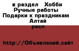  в раздел : Хобби. Ручные работы » Подарки к праздникам . Алтай респ.